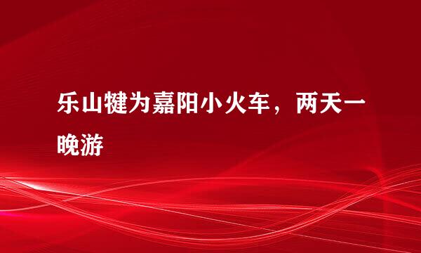乐山犍为嘉阳小火车，两天一晚游