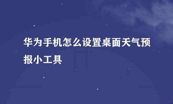 华为手机怎么设置桌面天气预报小工具