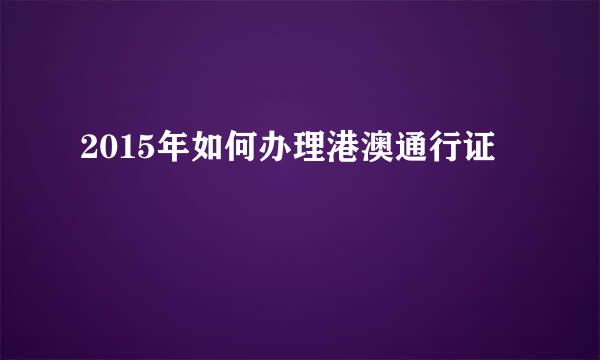 2015年如何办理港澳通行证