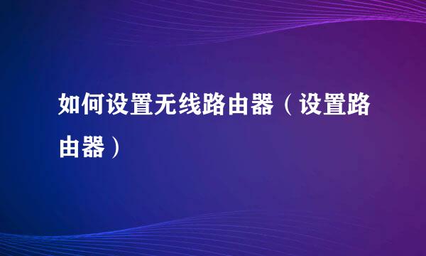 如何设置无线路由器（设置路由器）