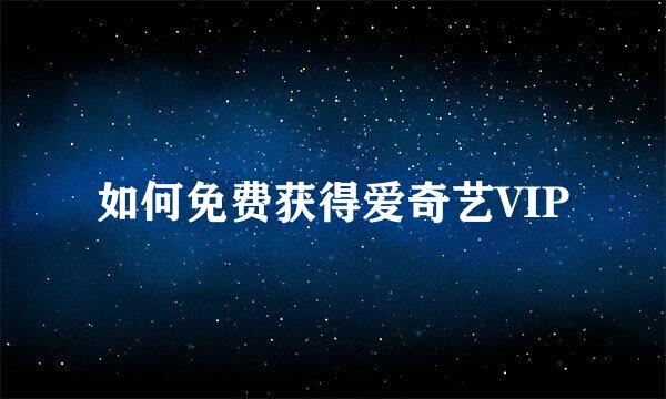 如何免费获得爱奇艺VIP