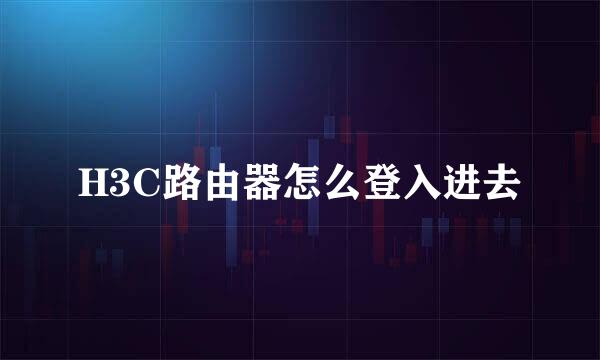 H3C路由器怎么登入进去