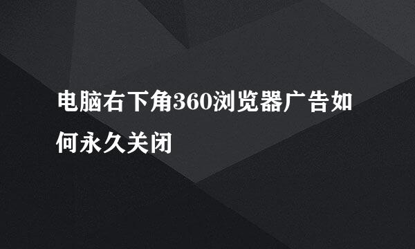 电脑右下角360浏览器广告如何永久关闭