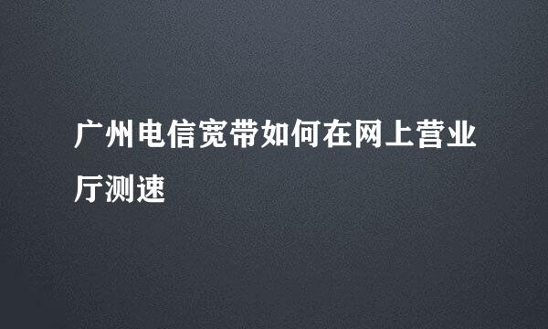 广州电信宽带如何在网上营业厅测速