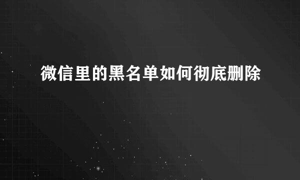 微信里的黑名单如何彻底删除