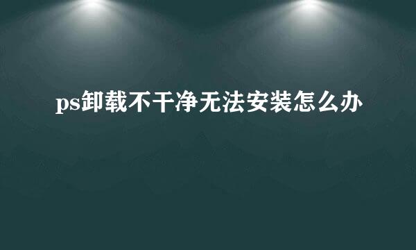 ps卸载不干净无法安装怎么办