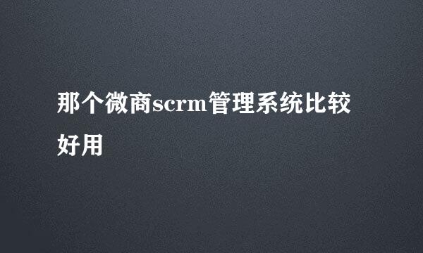 那个微商scrm管理系统比较好用