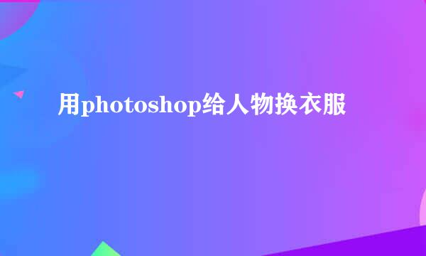 用photoshop给人物换衣服