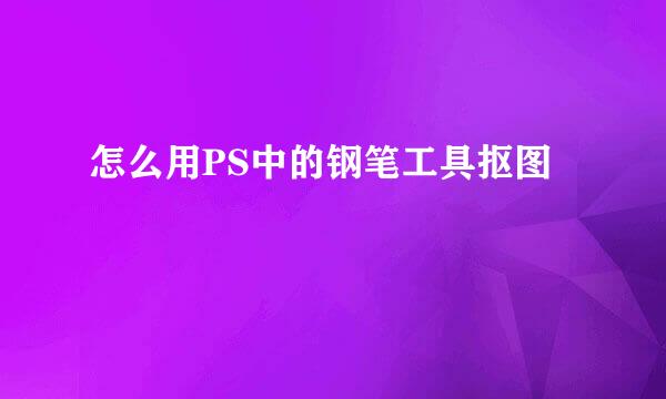 怎么用PS中的钢笔工具抠图