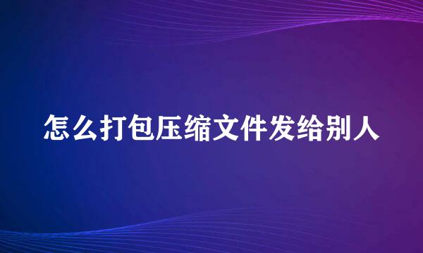 怎么打包压缩文件发给别人