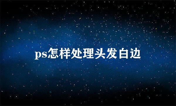 ps怎样处理头发白边