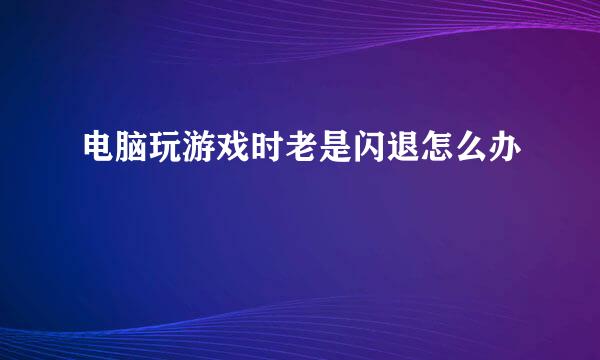 电脑玩游戏时老是闪退怎么办
