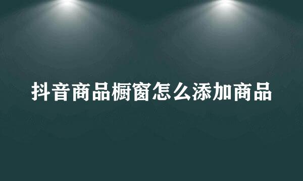 抖音商品橱窗怎么添加商品