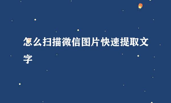 怎么扫描微信图片快速提取文字