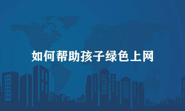 如何帮助孩子绿色上网