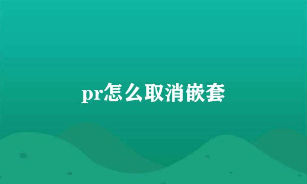 pr怎么取消嵌套