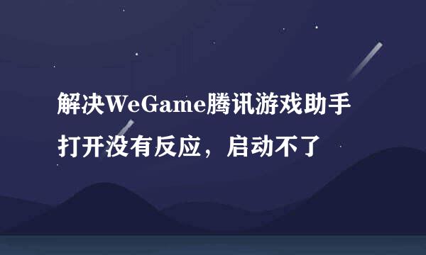 解决WeGame腾讯游戏助手打开没有反应，启动不了