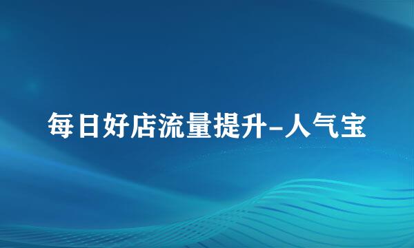 每日好店流量提升-人气宝