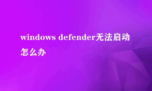 windows defender无法启动怎么办