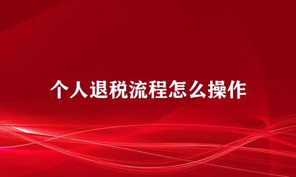 个人退税流程怎么操作