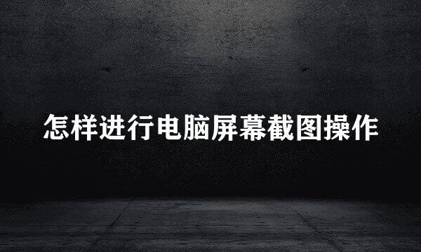 怎样进行电脑屏幕截图操作