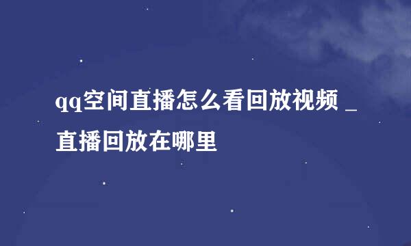 qq空间直播怎么看回放视频 _直播回放在哪里