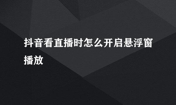 抖音看直播时怎么开启悬浮窗播放