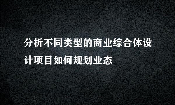 分析不同类型的商业综合体设计项目如何规划业态
