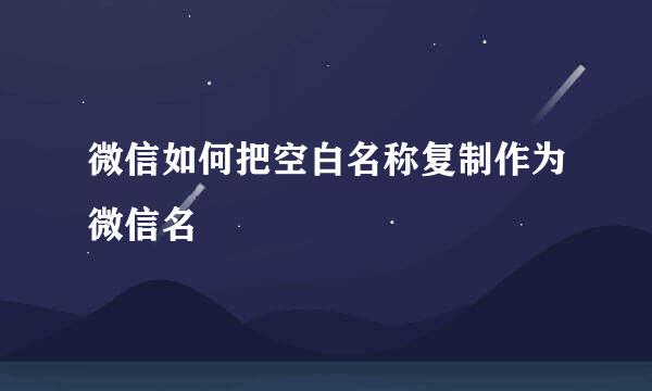 微信如何把空白名称复制作为微信名