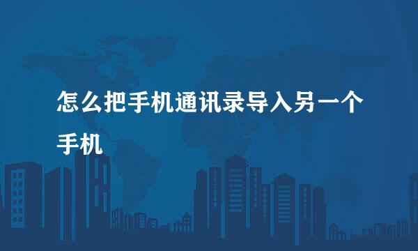 怎么把手机通讯录导入另一个手机