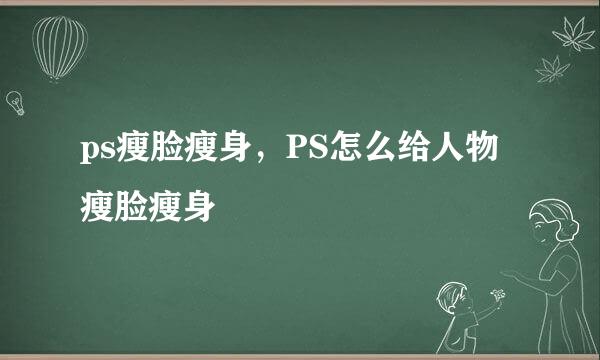 ps瘦脸瘦身，PS怎么给人物瘦脸瘦身