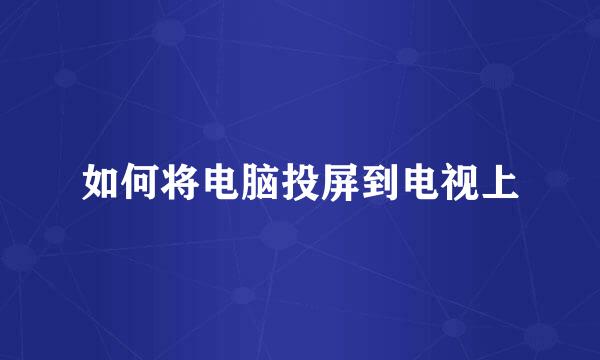 如何将电脑投屏到电视上