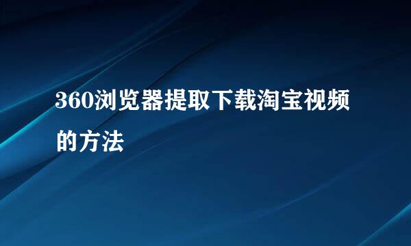 360浏览器提取下载淘宝视频的方法