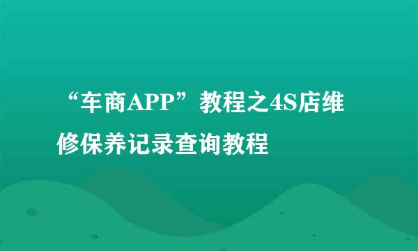 “车商APP”教程之4S店维修保养记录查询教程