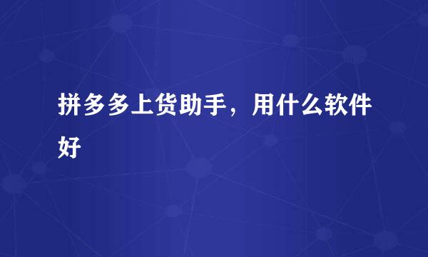 拼多多上货助手，用什么软件好