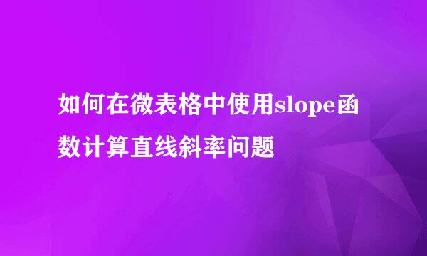 如何在微表格中使用slope函数计算直线斜率问题