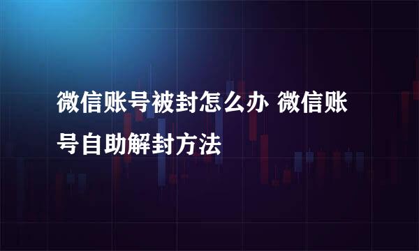 微信账号被封怎么办 微信账号自助解封方法