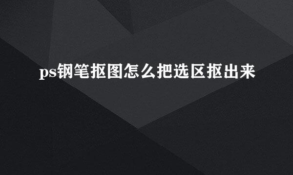 ps钢笔抠图怎么把选区抠出来