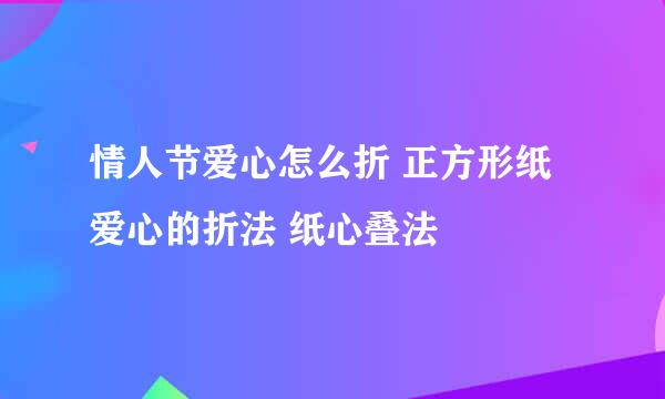 情人节爱心怎么折 正方形纸爱心的折法 纸心叠法