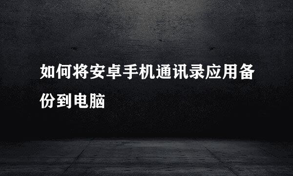 如何将安卓手机通讯录应用备份到电脑