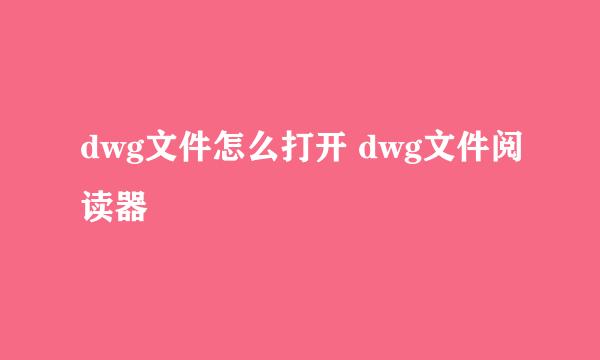 dwg文件怎么打开 dwg文件阅读器