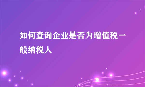 如何查询企业是否为增值税一般纳税人