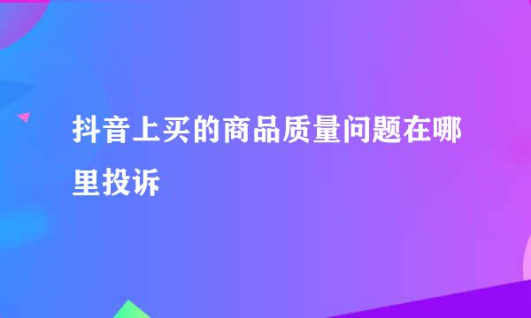 抖音上买的商品质量问题在哪里投诉