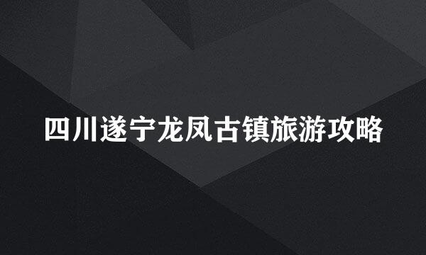 四川遂宁龙凤古镇旅游攻略