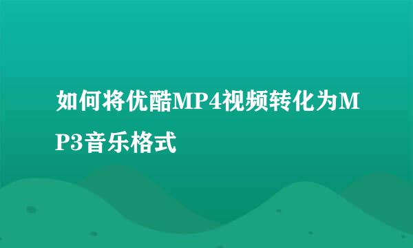 如何将优酷MP4视频转化为MP3音乐格式