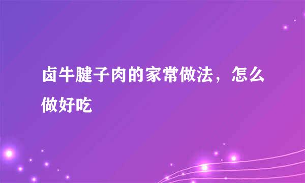 卤牛腱子肉的家常做法，怎么做好吃