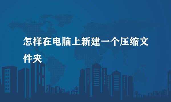 怎样在电脑上新建一个压缩文件夹