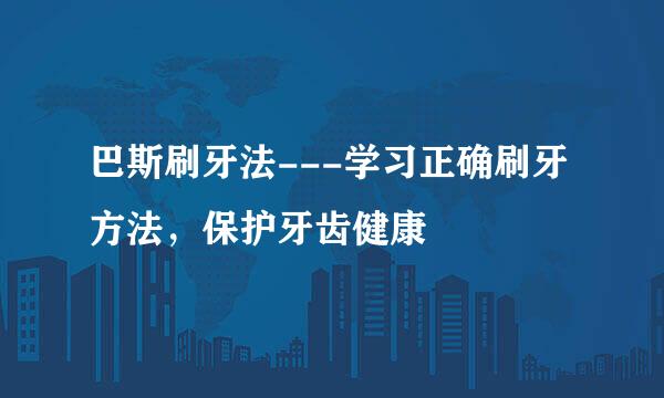 巴斯刷牙法---学习正确刷牙方法，保护牙齿健康