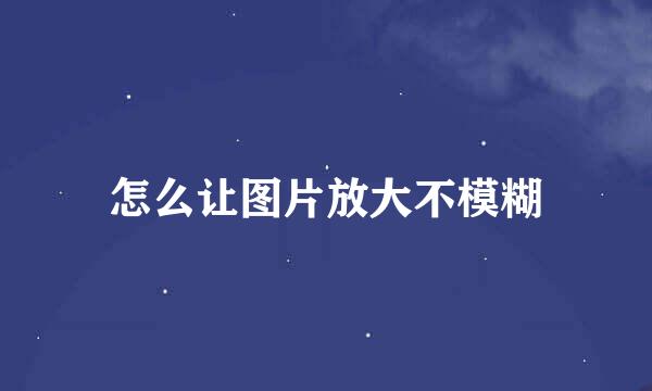 怎么让图片放大不模糊