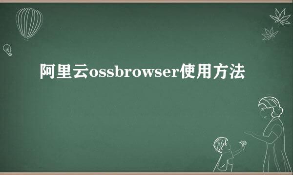 阿里云ossbrowser使用方法